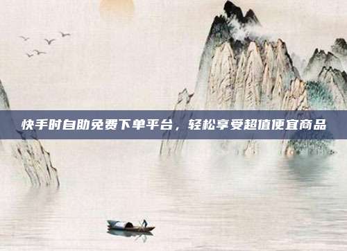 快手时自助免费下单平台,轻松享受超值便宜商品