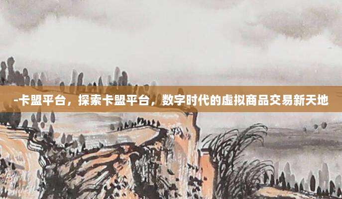 -卡盟平台,探索卡盟平台,数字时代的虚拟商品交易新天地