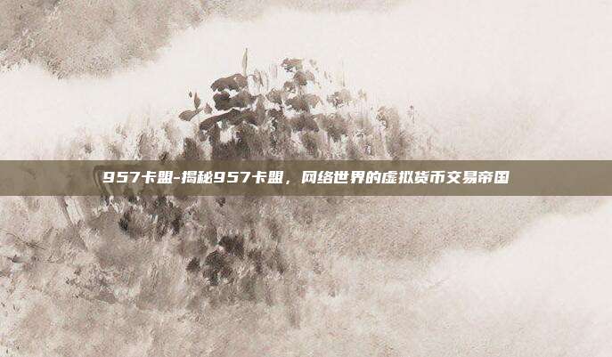 957卡盟-揭秘957卡盟,网络世界的虚拟货币交易帝国