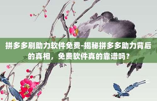 拼多多刷助力软件免费-揭秘拼多多助力背后的真相,免费软件真的靠谱吗?