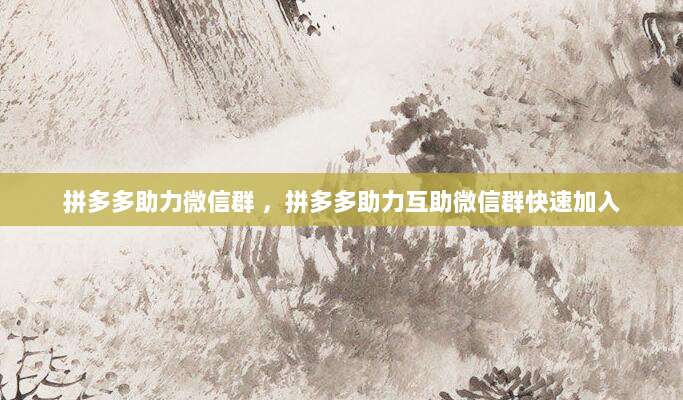 拼多多助力微信群 ,拼多多助力互助微信群快速加入