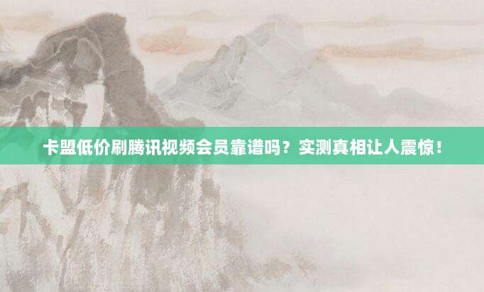 卡盟低价刷腾讯视频会员靠谱吗?实测真相让人震惊!