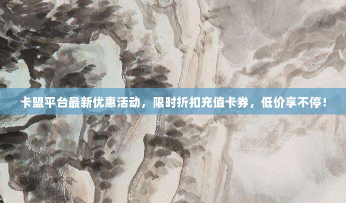 卡盟平台最新优惠活动,限时折扣充值卡券,低价享不停!