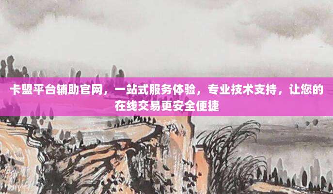卡盟平台辅助官网,一站式服务体验,专业技术支持,让您的在线交易更安全便捷