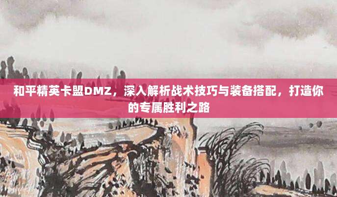 和平精英卡盟DMZ,深入解析战术技巧与装备搭配,打造你的专属胜利之路
