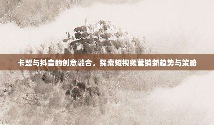 卡盟与抖音的创意融合,探索短视频营销新趋势与策略