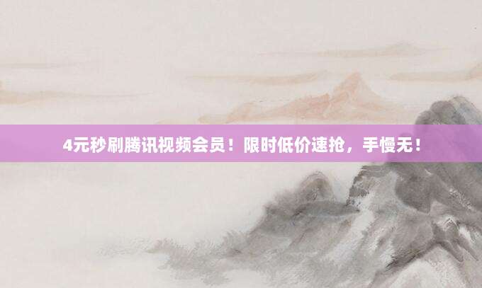 4元秒刷腾讯视频会员!限时低价速抢,手慢无!