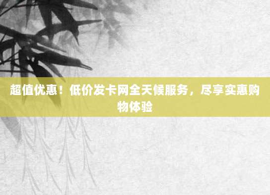 超值优惠!低价发卡网全天候服务,尽享实惠购物体验