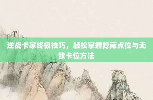 逆战卡家终极技巧,轻松掌握隐蔽点位与无敌卡位方法