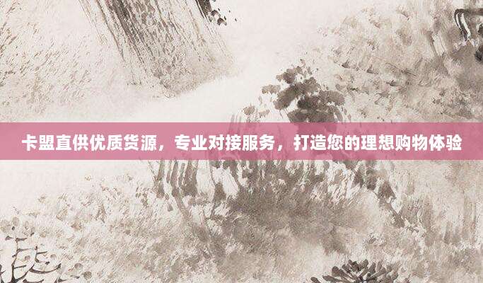 卡盟直供优质货源,专业对接服务,打造您的理想购物体验