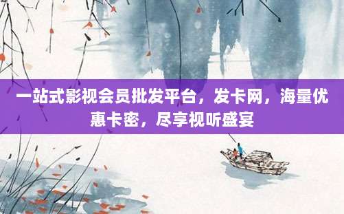 一站式影视会员批发平台,发卡网,海量优惠卡密,尽享视听盛宴