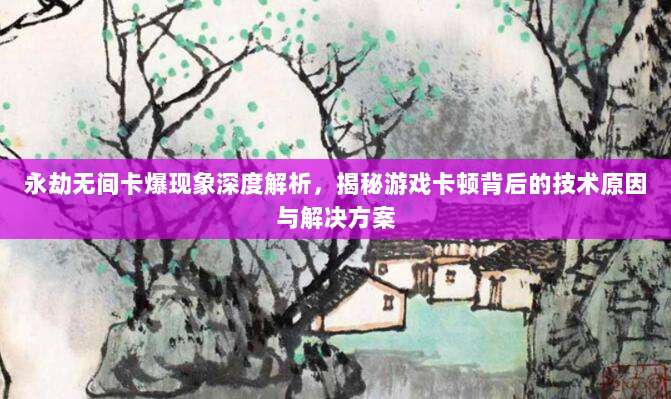 永劫无间卡爆现象深度解析,揭秘游戏卡顿背后的技术原因与解决方案