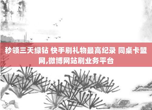 秒领三天绿钻 快手刷礼物最高纪录 同桌卡盟网,微博网站刷业务平台