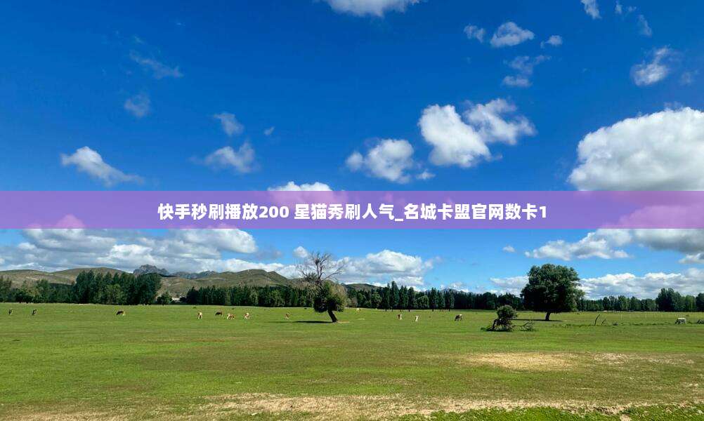 快手秒刷播放200 星猫秀刷人气_名城卡盟官网数卡1