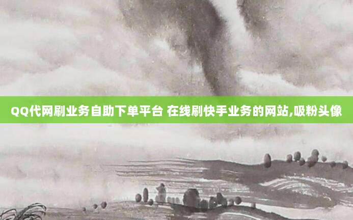 QQ代网刷业务自助下单平台 在线刷快手业务的网站,吸粉头像