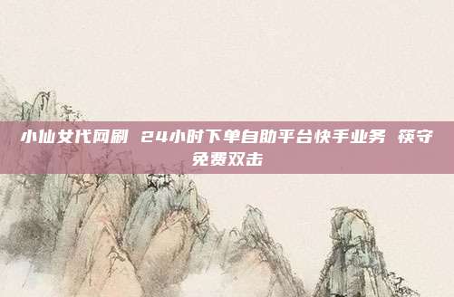 小仙女代网刷 24小时下单自助平台快手业务 筷守免费双击