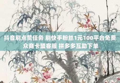 抖音刷点赞任务 刷快手粉丝1元100平台免费 众商卡盟客服 拼多多互助下单