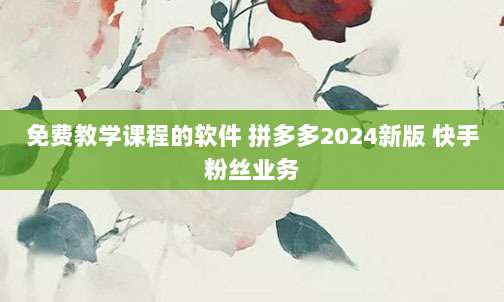 免费教学课程的软件 拼多多2024新版 快手粉丝业务