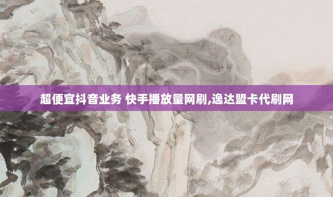 超便宜抖音业务 快手播放量网刷,逸达盟卡代刷网