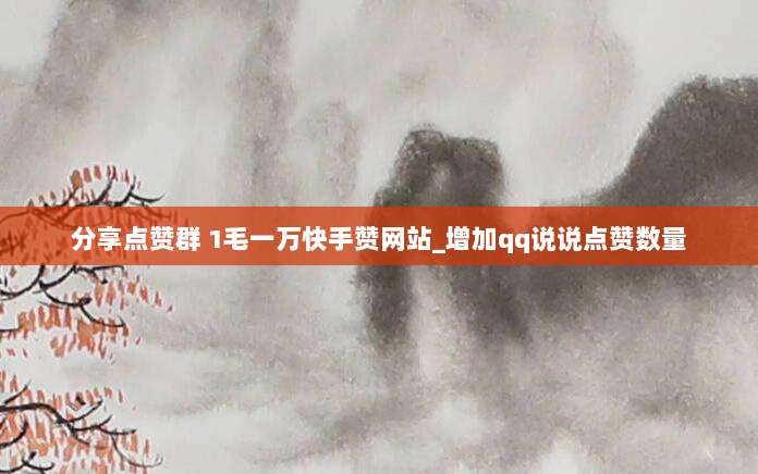 分享点赞群 1毛一万快手赞网站_增加qq说说点赞数量