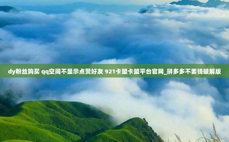 dy粉丝购买 qq空间不显示点赞好友 921卡盟卡盟平台官网_拼多多不要钱破解版